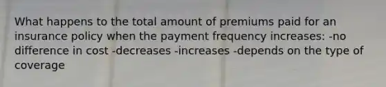 What happens to the total amount of premiums paid for an insurance policy when the payment frequency increases: -no difference in cost -decreases -increases -depends on the type of coverage