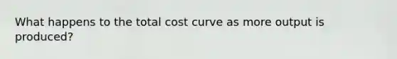 What happens to the total cost curve as more output is produced?