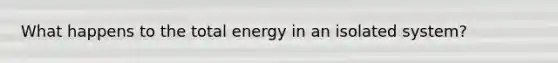 What happens to the total energy in an isolated system?