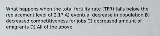 What happens when the total fertility rate (TFR) falls below the replacement level of 2.1? A) eventual decrease in population B) decreased competitiveness for jobs C) decreased amount of emigrants D) All of the above