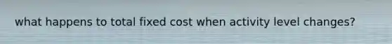 what happens to total fixed cost when activity level changes?