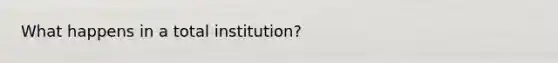 What happens in a total institution?