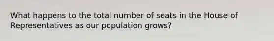 What happens to the total number of seats in the House of Representatives as our population grows?