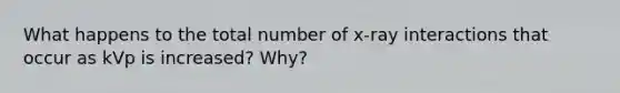 What happens to the total number of x-ray interactions that occur as kVp is increased? Why?