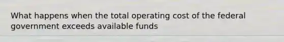 What happens when the total operating cost of the federal government exceeds available funds