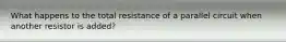 What happens to the total resistance of a parallel circuit when another resistor is added?