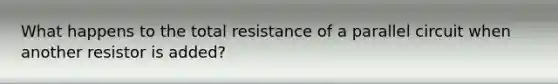 What happens to the total resistance of a parallel circuit when another resistor is added?