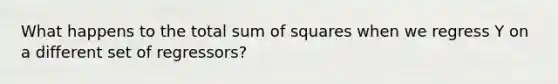 What happens to the total <a href='https://www.questionai.com/knowledge/k1Z9hdLZpo-sum-of-squares' class='anchor-knowledge'>sum of squares</a> when we regress Y on a different set of regressors?