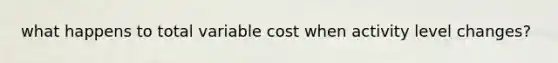 what happens to total variable cost when activity level changes?