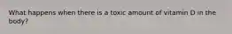What happens when there is a toxic amount of vitamin D in the body?