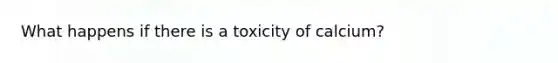 What happens if there is a toxicity of calcium?