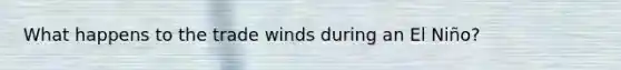 What happens to the trade winds during an El Niño?