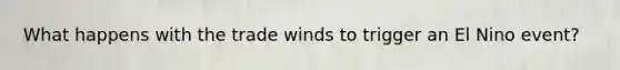 What happens with the trade winds to trigger an El Nino event?