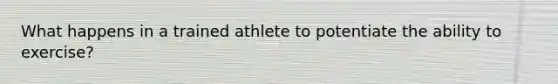 What happens in a trained athlete to potentiate the ability to exercise?