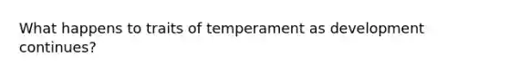 What happens to traits of temperament as development continues?