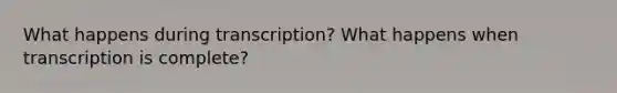 What happens during transcription? What happens when transcription is complete?