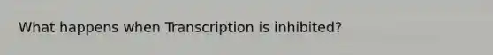 What happens when Transcription is inhibited?