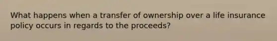 What happens when a transfer of ownership over a life insurance policy occurs in regards to the proceeds?