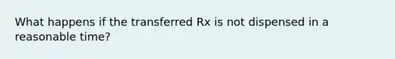 What happens if the transferred Rx is not dispensed in a reasonable time?