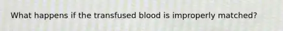 What happens if the transfused blood is improperly matched?