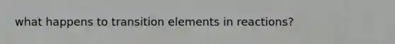 what happens to transition elements in reactions?