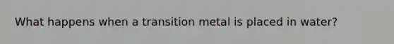 What happens when a transition metal is placed in water?