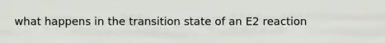 what happens in the transition state of an E2 reaction