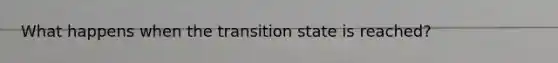 What happens when the transition state is reached?