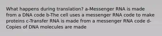 What happens during translation? a-Messenger RNA is made from a DNA code b-The cell uses a messenger RNA code to make proteins c-Transfer RNA is made from a messenger RNA code d-Copies of DNA molecules are made