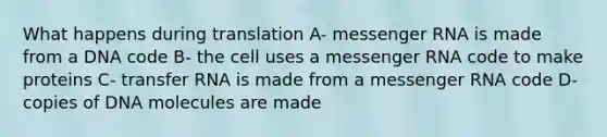 What happens during translation A- messenger RNA is made from a DNA code B- the cell uses a messenger RNA code to make proteins C- transfer RNA is made from a messenger RNA code D- copies of DNA molecules are made