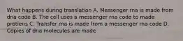 What happens during translation A. Messenger rna is made from dna code B. The cell uses a messenger rna code to made protiens C. Transfer rna is made from a messenger rna code D. Copies of dna molecules are made