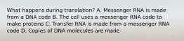 What happens during translation? A. Messenger RNA is made from a DNA code B. The cell uses a messenger RNA code to make proteins C. Transfer RNA is made from a messenger RNA code D. Copies of DNA molecules are made