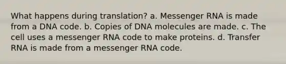 What happens during translation? a. Messenger RNA is made from a DNA code. b. Copies of DNA molecules are made. c. The cell uses a messenger RNA code to make proteins. d. Transfer RNA is made from a messenger RNA code.