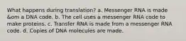 What happens during translation? a. Messenger RNA is made &om a DNA code. b. The cell uses a messenger RNA code to make proteins. c. Transfer RNA is made from a messenger RNA code. d. Copies of DNA molecules are made.