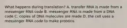 What happens during translation? A. transfer RNA is made from a messenger RNA code B. messenger RNA is made from a DNA code C. copies of DNA molecules are made D. the cell uses a messenger RNA code to make proteins