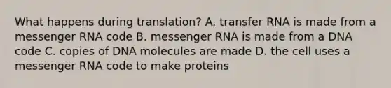 What happens during translation? A. transfer RNA is made from a messenger RNA code B. messenger RNA is made from a DNA code C. copies of DNA molecules are made D. the cell uses a messenger RNA code to make proteins