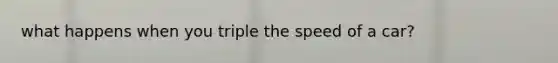 what happens when you triple the speed of a car?