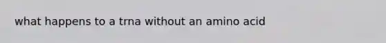 what happens to a trna without an amino acid