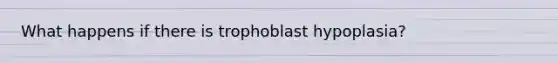 What happens if there is trophoblast hypoplasia?