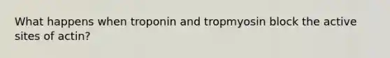 What happens when troponin and tropmyosin block the active sites of actin?