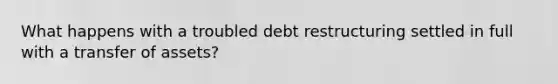 What happens with a troubled debt restructuring settled in full with a transfer of assets?