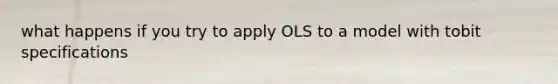 what happens if you try to apply OLS to a model with tobit specifications