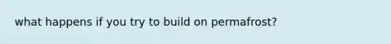 what happens if you try to build on permafrost?