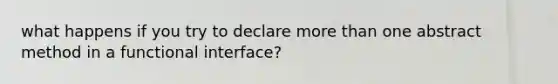 what happens if you try to declare more than one abstract method in a functional interface?