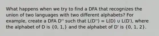 What happens when we try to find a DFA that recognizes the union of two languages with two different alphabets? For example, create a DFA D'' such that L(D'') = L(D) ∪ L(D′), where the alphabet of D is (0, 1,) and the alphabet of D' is (0, 1, 2).