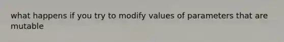 what happens if you try to modify values of parameters that are mutable