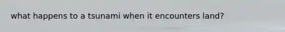what happens to a tsunami when it encounters land?