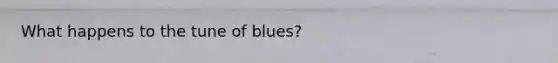 What happens to the tune of blues?