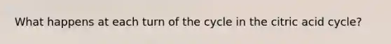 What happens at each turn of the cycle in the citric acid cycle?