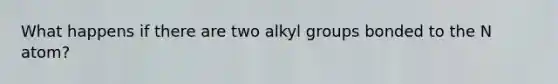 What happens if there are two alkyl groups bonded to the N atom?